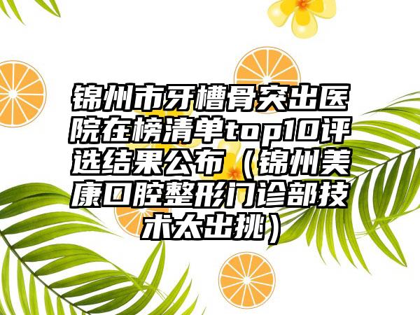 锦州市牙槽骨突出医院在榜清单top10评选结果公布（锦州美康口腔整形门诊部技术太出挑）