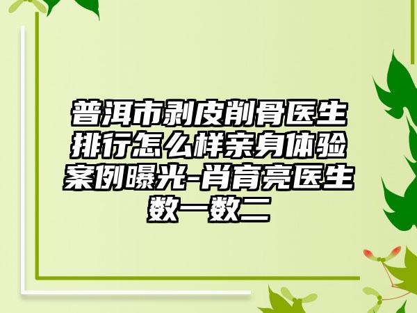 普洱市剥皮削骨医生排行怎么样亲身体验案例曝光-肖育亮医生数一数二