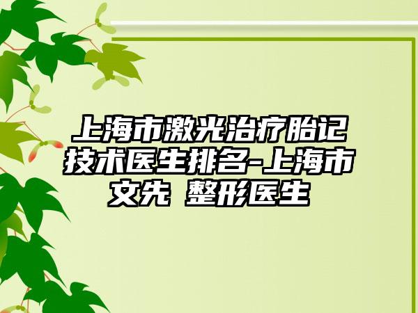 上海市激光治疗胎记技术医生排名-上海市文先祎整形医生