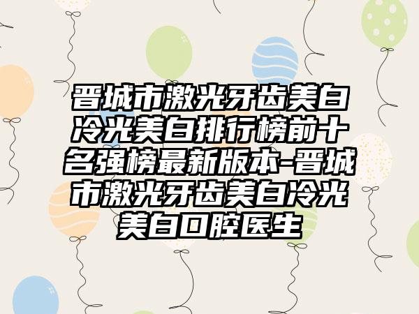 晋城市激光牙齿美白冷光美白排行榜前十名强榜最新版本-晋城市激光牙齿美白冷光美白口腔医生