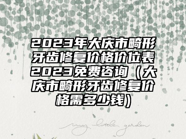 2023年大庆市畸形牙齿修复价格价位表2023免费咨询（大庆市畸形牙齿修复价格需多少钱）