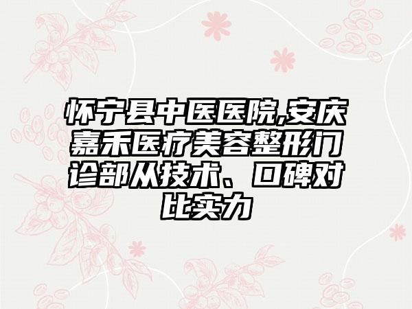 怀宁县中医医院,安庆嘉禾医疗美容整形门诊部从技术、口碑对比实力