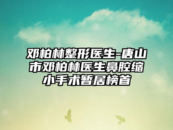 邓柏林整形医生-唐山市邓柏林医生鼻腔缩小手术暂居榜首