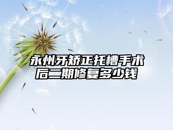 永州牙矫正托槽手术后二期修复多少钱