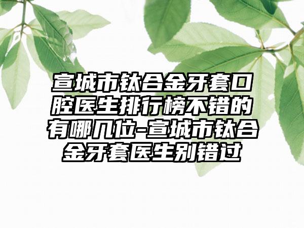 宣城市钛合金牙套口腔医生排行榜不错的有哪几位-宣城市钛合金牙套医生别错过