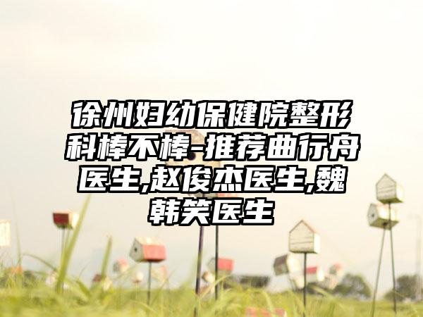 徐州妇幼保健院整形科棒不棒-推荐曲行舟医生,赵俊杰医生,魏韩笑医生