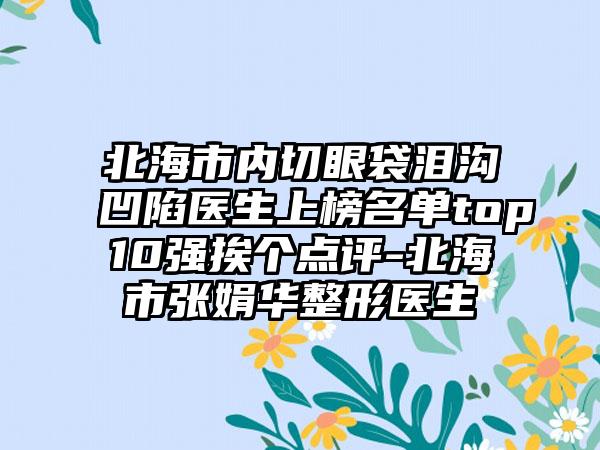 北海市内切眼袋泪沟凹陷医生上榜名单top10强挨个点评-北海市张娟华整形医生