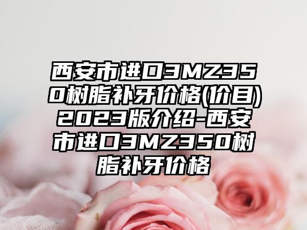 西安市进口3MZ350树脂补牙价格(价目)2023版介绍-西安市进口3MZ350树脂补牙价格