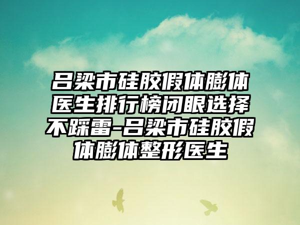 吕梁市硅胶假体膨体医生排行榜闭眼选择不踩雷-吕梁市硅胶假体膨体整形医生