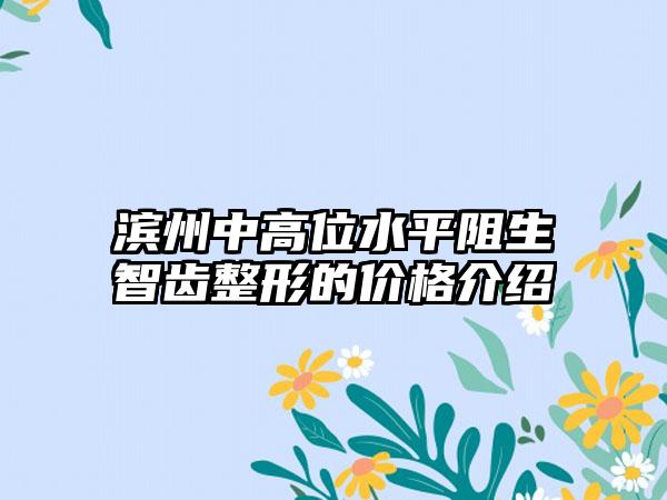 滨州中高位水平阻生智齿整形的价格介绍