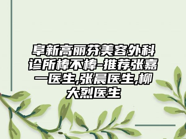 阜新高丽芬美容外科诊所棒不棒-推荐张嘉一医生,张晨医生,柳大烈医生