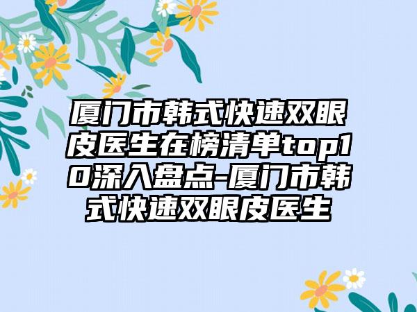 厦门市韩式快速双眼皮医生在榜清单top10深入盘点-厦门市韩式快速双眼皮医生