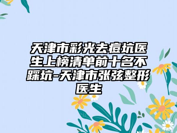 天津市彩光去痘坑医生上榜清单前十名不踩坑-天津市张弦整形医生