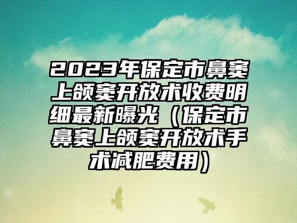 2023年保定市鼻窦上颌窦开放术收费明细最新曝光（保定市鼻窦上颌窦开放术手术减肥费用）