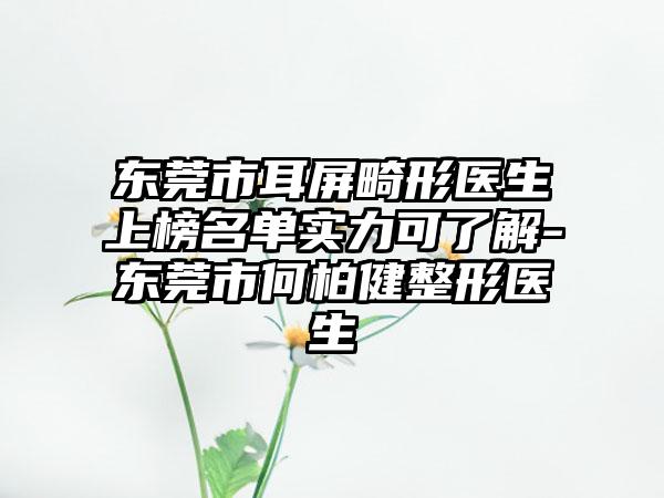 东莞市耳屏畸形医生上榜名单实力可了解-东莞市何柏健整形医生