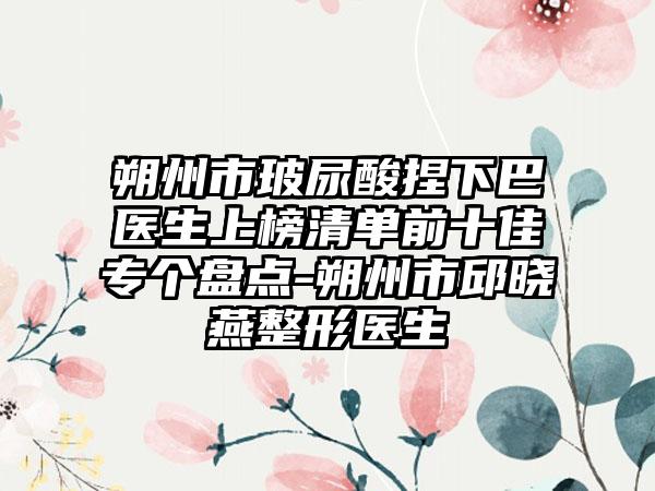 朔州市玻尿酸捏下巴医生上榜清单前十佳专个盘点-朔州市邱晓燕整形医生