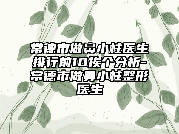 常德市做鼻小柱医生排行前10挨个分析-常德市做鼻小柱整形医生