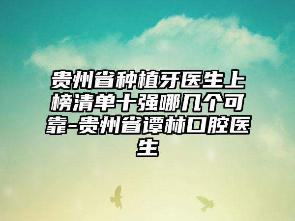 贵州省种植牙医生上榜清单十强哪几个可靠-贵州省谭林口腔医生