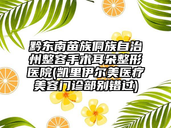 黔东南苗族侗族自治州整容手术耳朵整形医院(凯里伊尔美医疗美容门诊部别错过)