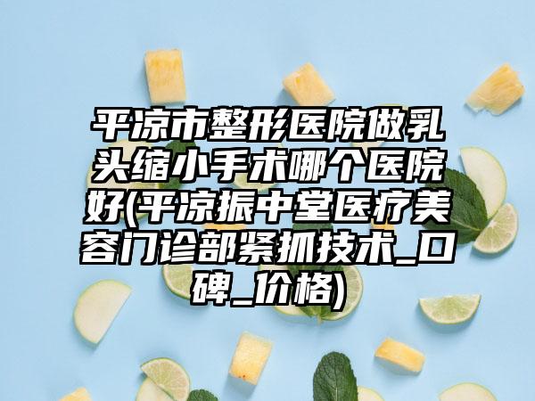 平凉市整形医院做乳头缩小手术哪个医院好(平凉振中堂医疗美容门诊部紧抓技术_口碑_价格)