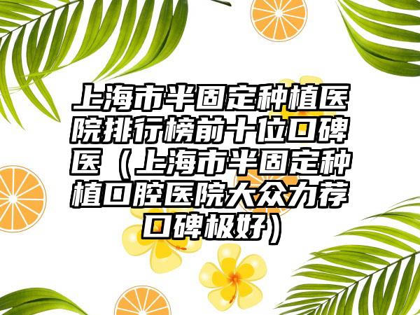 上海市半固定种植医院排行榜前十位口碑医（上海市半固定种植口腔医院大众力荐口碑极好）