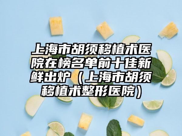 上海市胡须移植术医院在榜名单前十佳新鲜出炉（上海市胡须移植术整形医院）