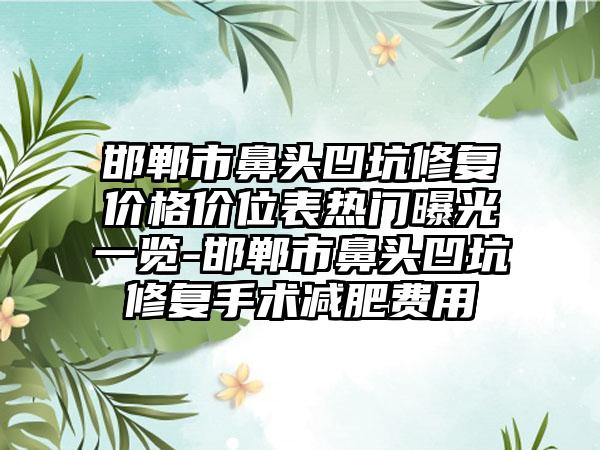 邯郸市鼻头凹坑修复价格价位表热门曝光一览-邯郸市鼻头凹坑修复手术减肥费用