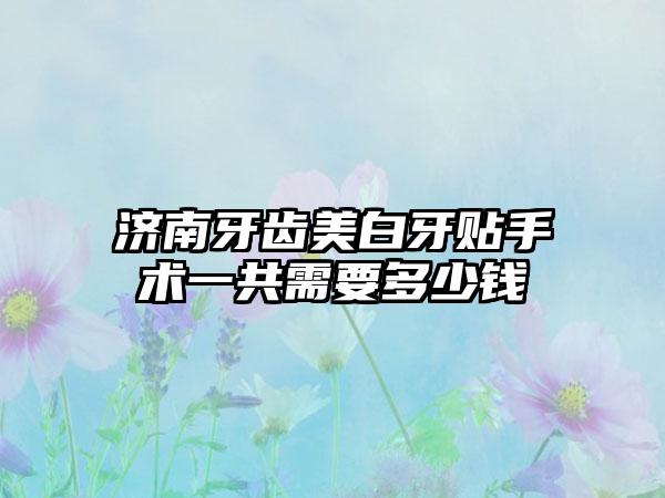 济南牙齿美白牙贴手术一共需要多少钱