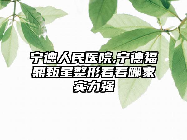 宁德人民医院,宁德福鼎甄星整形看看哪家实力强