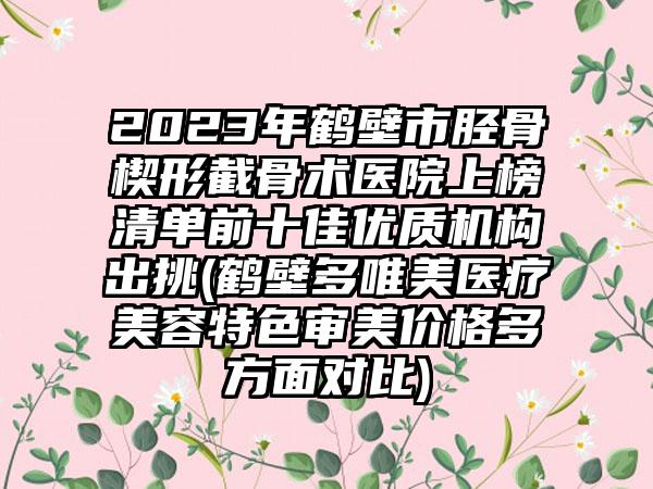 2023年鹤壁市胫骨楔形截骨术医院上榜清单前十佳优质机构出挑(鹤壁多唯美医疗美容特色审美价格多方面对比)