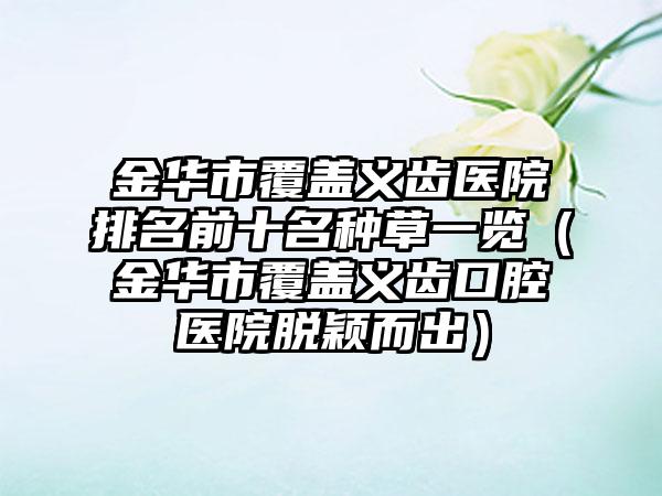 金华市覆盖义齿医院排名前十名种草一览（金华市覆盖义齿口腔医院脱颖而出）