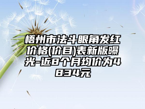 梧州市法斗眼角发红价格(价目)表新版曝光-近8个月均价为4834元