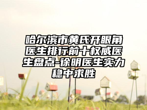 哈尔滨市黄氏开眼角医生排行前十权威医生盘点-徐明医生实力稳中求胜