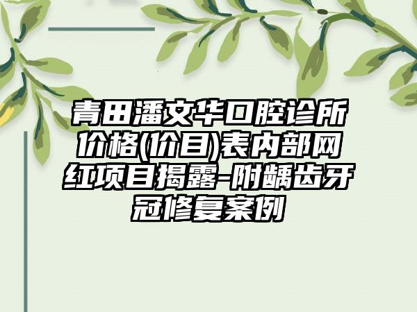 青田潘文华口腔诊所价格(价目)表内部网红项目揭露-附龋齿牙冠修复案例