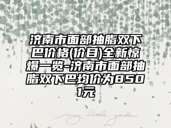 济南市面部抽脂双下巴价格(价目)全新惊爆一览-济南市面部抽脂双下巴均价为8501元