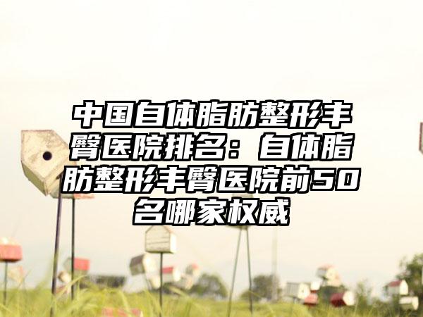 中国自体脂肪整形丰臀医院排名：自体脂肪整形丰臀医院前50名哪家权威