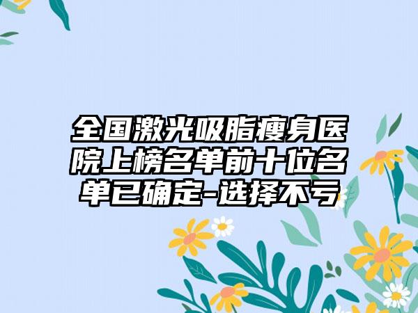 全国激光吸脂瘦身医院上榜名单前十位名单已确定-选择不亏