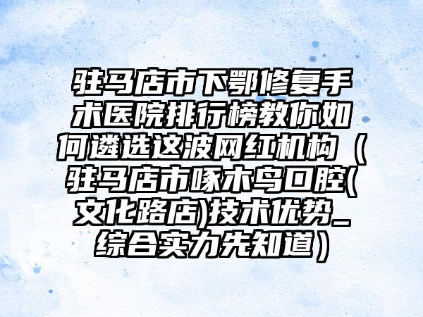 驻马店市下鄂修复手术医院排行榜教你如何遴选这波网红机构（驻马店市啄木鸟口腔(文化路店)技术优势_综合实力先知道）