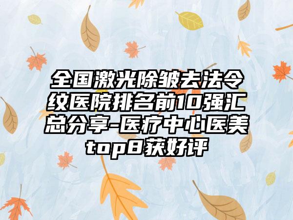 全国激光除皱去法令纹医院排名前10强汇总分享-医疗中心医美top8获好评