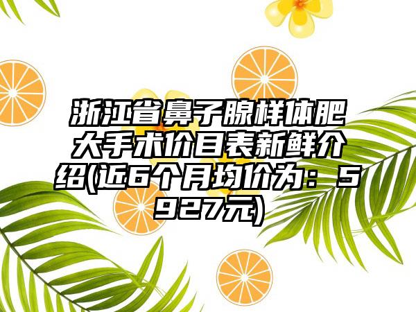 浙江省鼻子腺样体肥大手术价目表新鲜介绍(近6个月均价为：5927元)