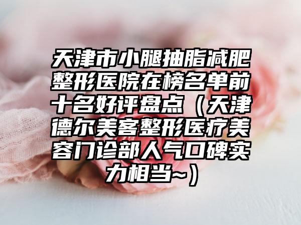 天津市小腿抽脂减肥整形医院在榜名单前十名好评盘点（天津德尔美客整形医疗美容门诊部人气口碑实力相当~）