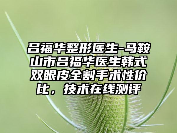 吕福华整形医生-马鞍山市吕福华医生韩式双眼皮全割手术性价比，技术在线测评