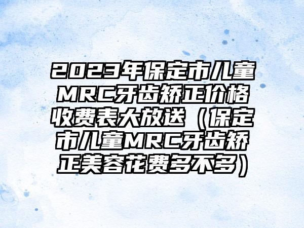 2023年保定市儿童MRC牙齿矫正价格收费表大放送（保定市儿童MRC牙齿矫正美容花费多不多）