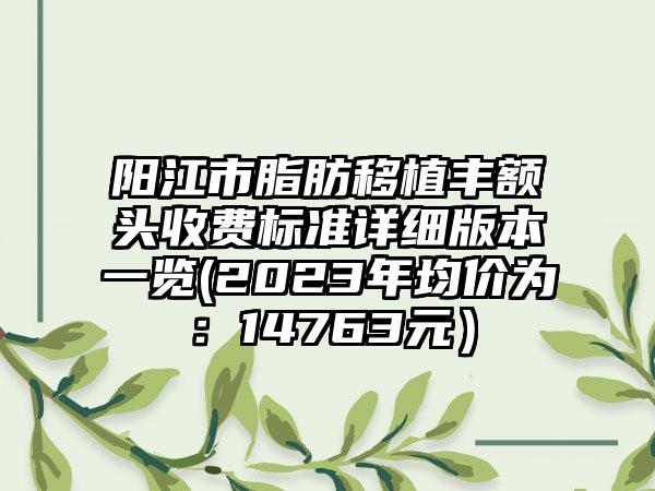 阳江市脂肪移植丰额头收费标准详细版本一览(2023年均价为：14763元）