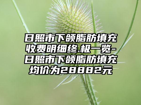 日照市下颌脂肪填充收费明细终.极一览-日照市下颌脂肪填充均价为28882元