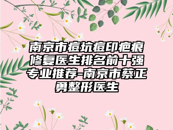 南京市痘坑痘印疤痕修复医生排名前十强专业推荐-南京市蔡正勇整形医生