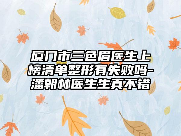 厦门市三色眉医生上榜清单整形有失败吗-潘朝林医生生真不错