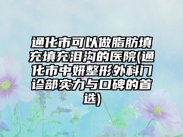 通化市可以做脂肪填充填充泪沟的医院(通化市中妍整形外科门诊部实力与口碑的首选)