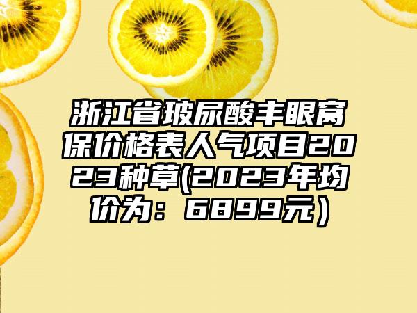 浙江省玻尿酸丰眼窝保价格表人气项目2023种草(2023年均价为：6899元）