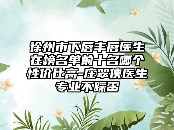 徐州市下唇丰唇医生在榜名单前十名哪个性价比高-庄翠侠医生专业不踩雷